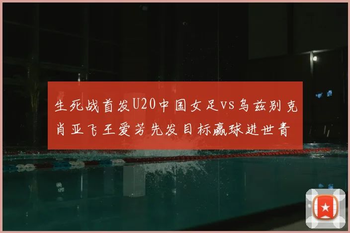 生死战首发U20中国女足vs乌兹别克肖亚飞王爱芳先发目标赢球进世青赛