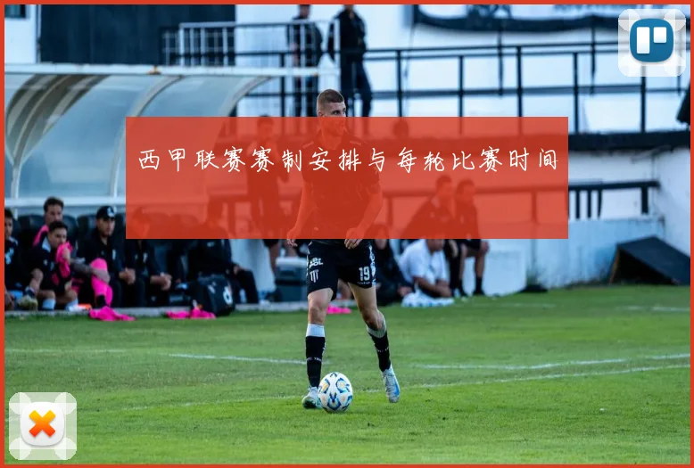 西甲联赛赛制安排与每轮比赛时间