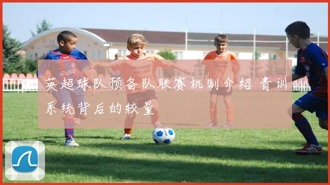 英超球队预备队联赛机制介绍 青训系统背后的较量