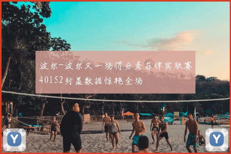 波尔-波尔又一场得分秀菲律宾联赛40152封盖数据惊艳全场