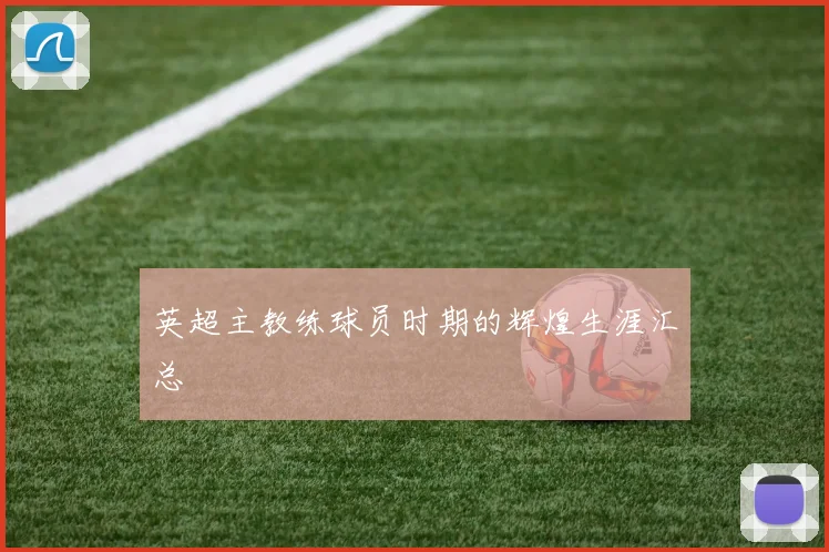 英超主教练球员时期的辉煌生涯汇总