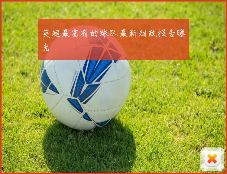 英超最富有的球队最新财政报告曝光