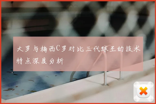 大罗与梅西C罗对比三代球王的技术特点深度分析