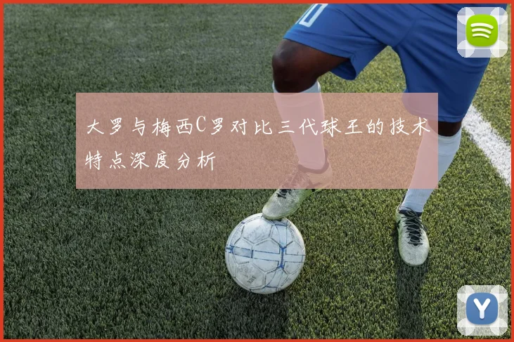 大罗与梅西C罗对比三代球王的技术特点深度分析