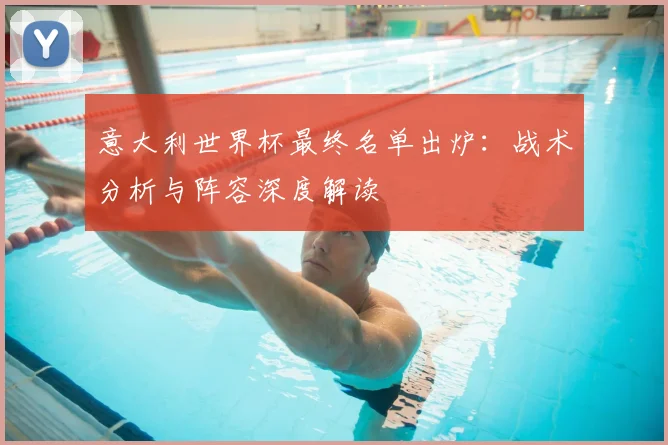 意大利世界杯最终名单出炉：战术分析与阵容深度解读