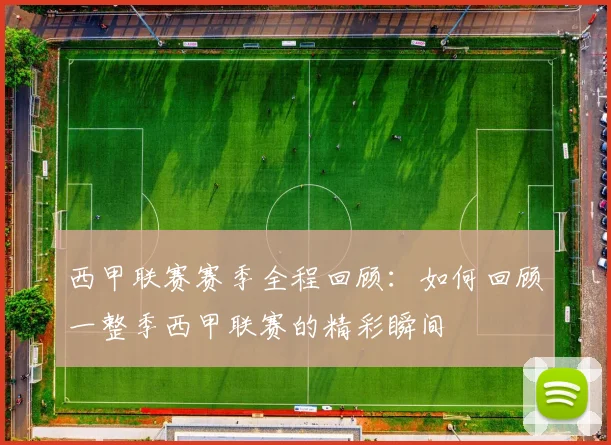 西甲联赛赛季全程回顾：如何回顾一整季西甲联赛的精彩瞬间