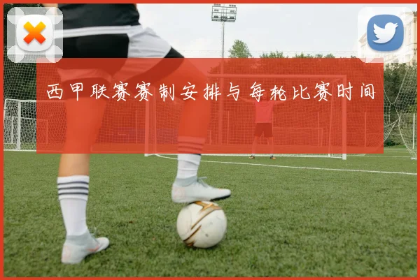 西甲联赛赛制安排与每轮比赛时间